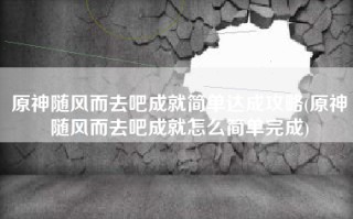 原神随风而去吧成就简单达成攻略(原神随风而去吧成就怎么简单完成)
