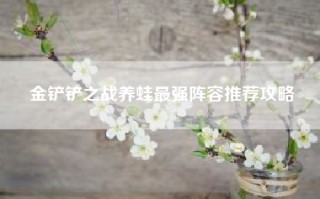 金铲铲之战养蛙最强阵容推荐攻略