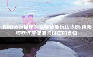 阴阳师妖怪屋傀儡师技能玩法攻略(阴阳师妖怪屋傀儡师讨厌的食物)