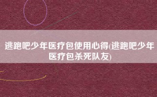 逃跑吧少年医疗包使用心得(逃跑吧少年医疗包杀死队友)