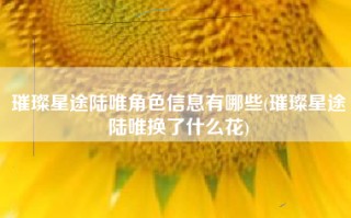 璀璨星途陆唯角色信息有哪些(璀璨星途陆唯换了什么花)