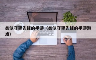 类似守望先锋的手游（类似守望先锋的手游游戏）