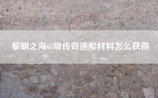 黎明之海65级传奇造船材料怎么获得