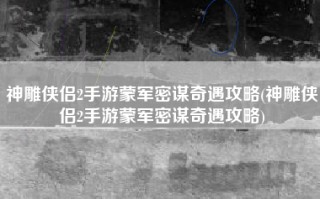 神雕侠侣2手游蒙军密谋奇遇攻略(神雕侠侣2手游蒙军密谋奇遇攻略)