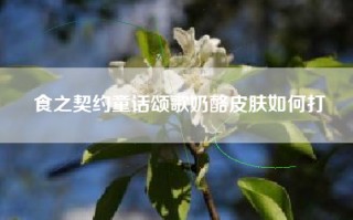 食之契约童话颂歌奶酪皮肤如何打