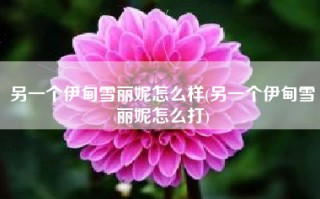 另一个伊甸雪丽妮怎么样(另一个伊甸雪丽妮怎么打)