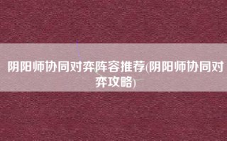 阴阳师协同对弈阵容推荐(阴阳师协同对弈攻略)