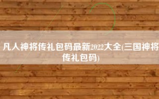 凡人神将传礼包码最新2022大全(三国神将传礼包码)