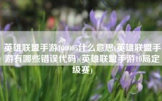 英雄联盟手游100005什么意思(英雄联盟手游有哪些错误代码)(英雄联盟手游10局定级赛)