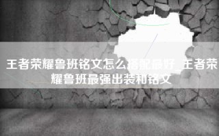王者荣耀鲁班铭文怎么搭配最好_王者荣耀鲁班最强出装和铭文