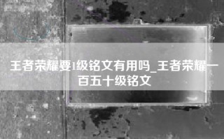 王者荣耀要1级铭文有用吗_王者荣耀一百五十级铭文