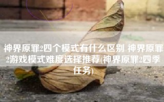 神界原罪2四个模式有什么区别 神界原罪2游戏模式难度选择推荐(神界原罪2四季任务)