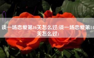 谈一场恋爱第16关怎么过(谈一场恋爱第14关怎么过)