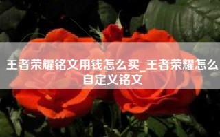 王者荣耀铭文用钱怎么买_王者荣耀怎么自定义铭文