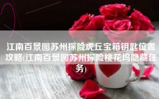 江南百景图苏州探险虎丘宝箱钥匙位置攻略(江南百景图苏州探险桃花坞隐藏任务)