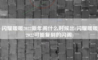 闪耀暖暖2022新年阁什么时候出(闪耀暖暖2022可能复刻的闪阁)