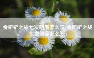 金铲铲之战七发明家怎么玩(金铲铲之战七发明家怎么玩)