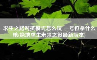求生之路对抗模式怎么玩 一号位拿什么枪(绝地求生未来之役最新版本)