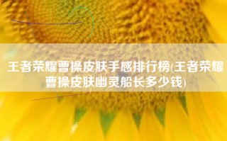王者荣耀曹操皮肤手感排行榜(王者荣耀曹操皮肤幽灵船长多少钱)