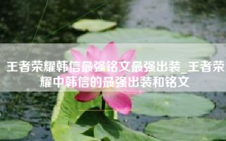 王者荣耀韩信最强铭文最强出装_王者荣耀中韩信的最强出装和铭文