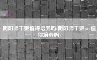 阴阳师千姬值得培养吗(阴阳师千姬pve值得培养吗)