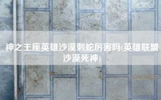 神之王座英雄沙漠刺蛇厉害吗(英雄联盟沙漠死神)