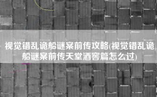视觉错乱诡船谜案前传攻略(视觉错乱诡船谜案前传天堂酒窖篇怎么过)