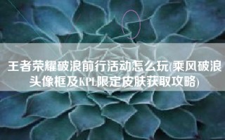王者荣耀破浪前行活动怎么玩(乘风破浪头像框及KPL限定皮肤获取攻略)