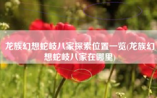龙族幻想蛇岐八家探索位置一览(龙族幻想蛇岐八家在哪里)