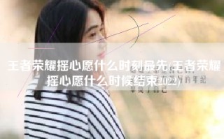 王者荣耀摇心愿什么时刻最先(王者荣耀摇心愿什么时候结束2022)