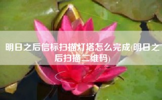 明日之后信标扫描灯塔怎么完成(明日之后扫描二维码)