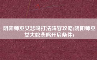 阴阳师巫女悲鸣打法阵容攻略(阴阳师巫女大蛇悲鸣开启条件)
