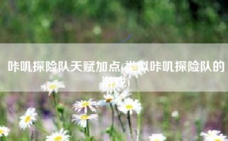 咔叽探险队天赋加点(类似咔叽探险队的游戏)