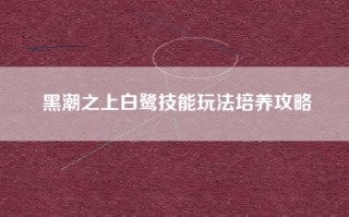 黑潮之上白鹭技能玩法培养攻略