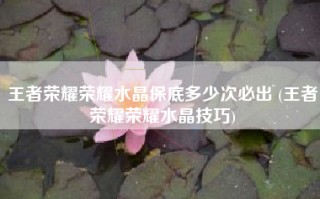 王者荣耀荣耀水晶保底多少次必出 (王者荣耀荣耀水晶技巧)