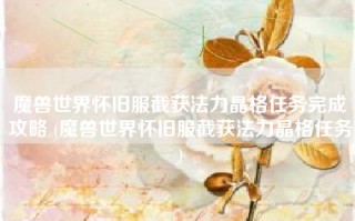 魔兽世界怀旧服截获法力晶格任务完成攻略 (魔兽世界怀旧服截获法力晶格任务)