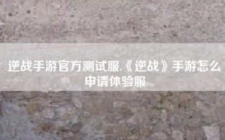 逆战手游官方测试服,《逆战》手游怎么申请体验服