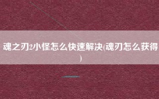 魂之刃2小怪怎么快速解决(魂刃怎么获得)