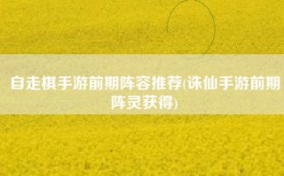 自走棋手游前期阵容推荐(诛仙手游前期阵灵获得)