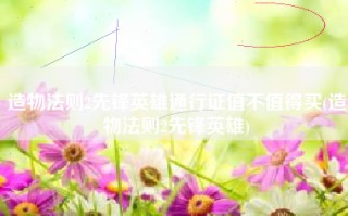 造物法则2先锋英雄通行证值不值得买(造物法则2先锋英雄)