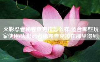 火影忍者秘卷查克拉怎么样 适合哪些玩家使用(火影忍者秘卷查克拉在那里得到)