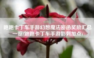 跑跑卡丁车手游幻想魔法密函奖励汇总一览(跑跑卡丁车手游影刺加点)