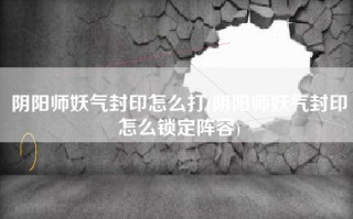 阴阳师妖气封印怎么打(阴阳师妖气封印怎么锁定阵容)