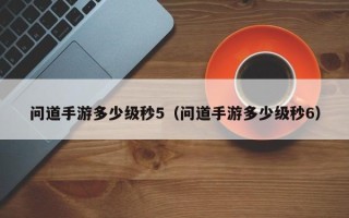 问道手游多少级秒5（问道手游多少级秒6）
