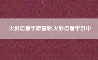 火影忍者手游雷影,火影忍者手游中