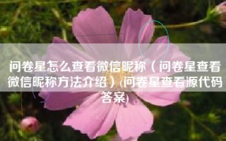 问卷星怎么查看微信昵称（问卷星查看微信昵称方法介绍）(问卷星查看源代码答案)