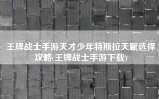 王牌战士手游天才少年特斯拉天赋选择攻略(王牌战士手游下载)