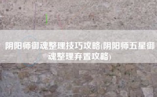 阴阳师御魂整理技巧攻略(阴阳师五星御魂整理弃置攻略)