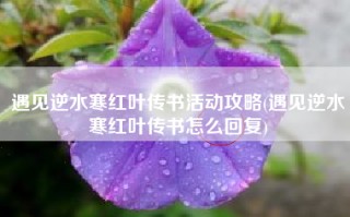 遇见逆水寒红叶传书活动攻略(遇见逆水寒红叶传书怎么回复)