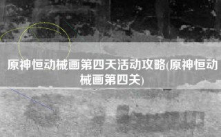 原神恒动械画第四天活动攻略(原神恒动械画第四关)